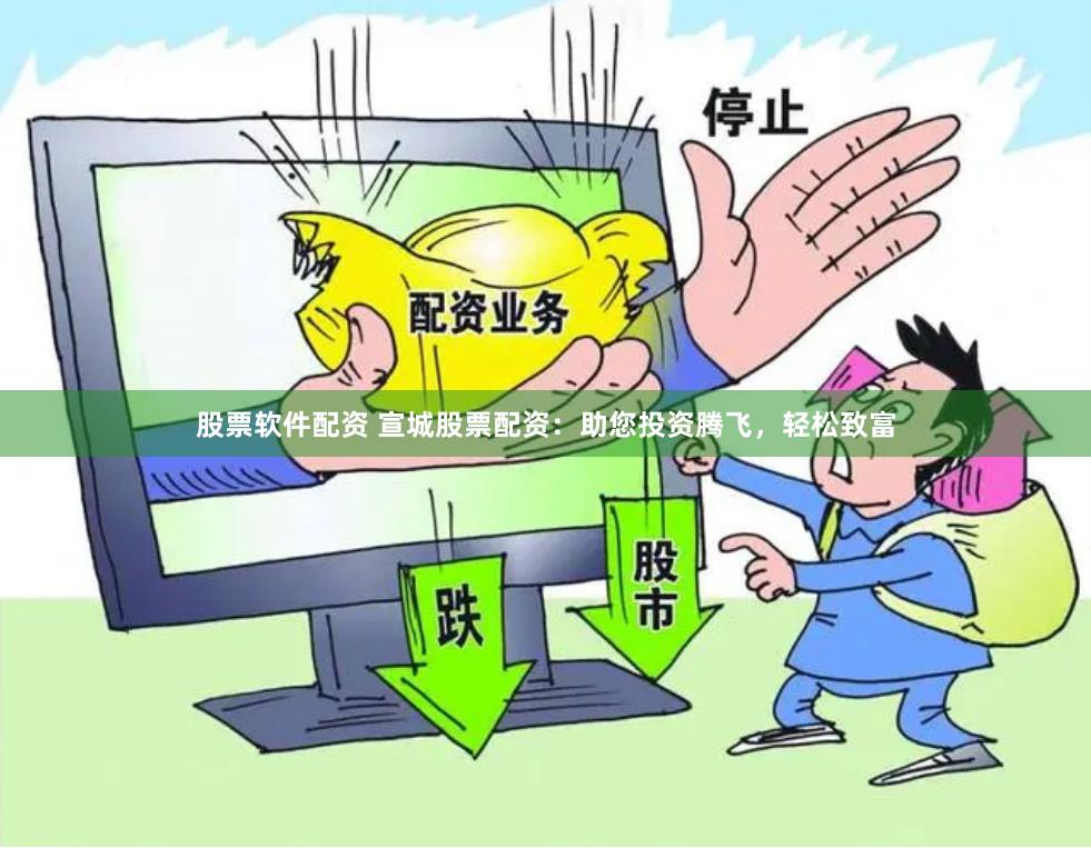 股票软件配资 宣城股票配资：助您投资腾飞，轻松致富