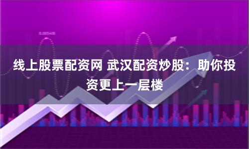 线上股票配资网 武汉配资炒股：助你投资更上一层楼