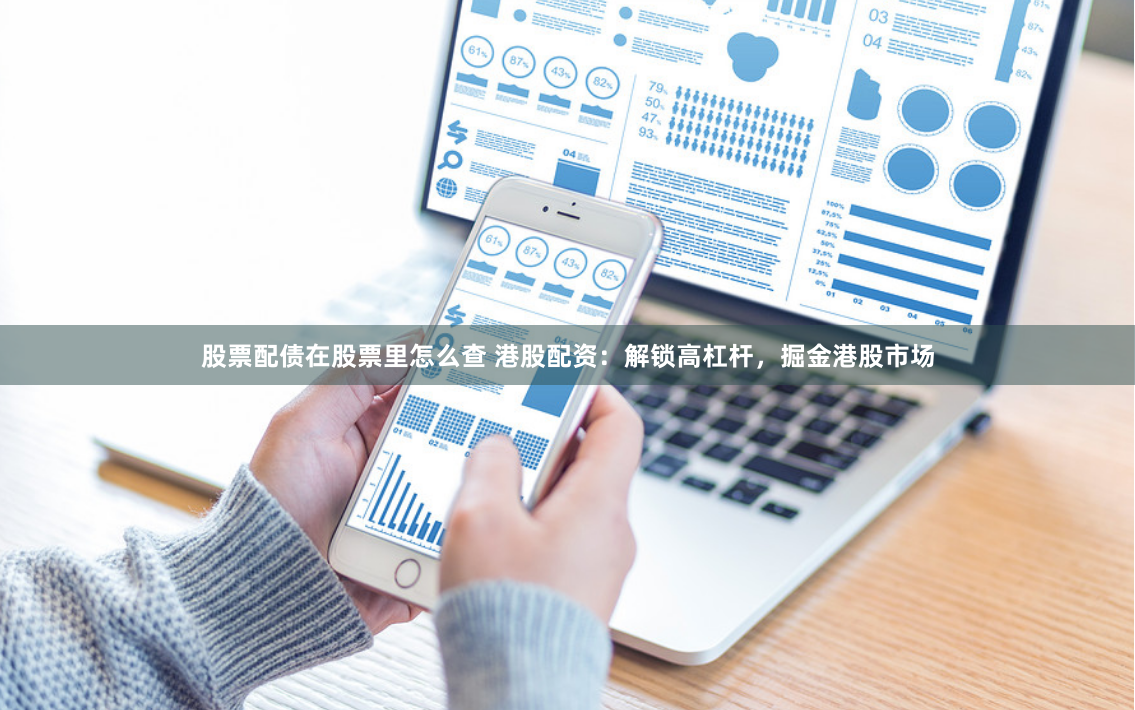 股票配债在股票里怎么查 港股配资：解锁高杠杆，掘金港股市场