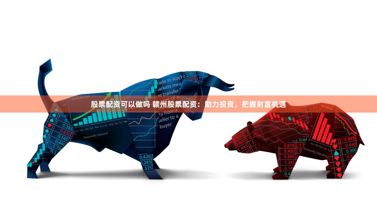 股票配资可以做吗 赣州股票配资：助力投资，把握财富机遇