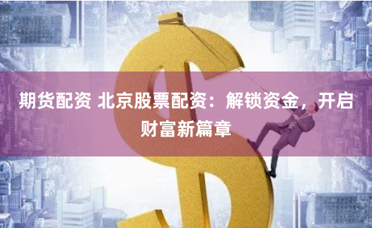期货配资 北京股票配资：解锁资金，开启财富新篇章