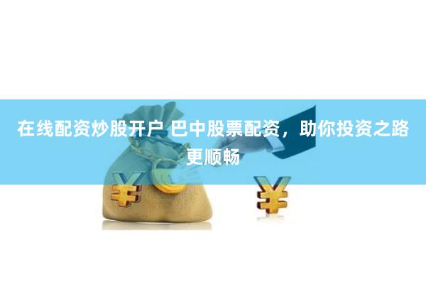 在线配资炒股开户 巴中股票配资，助你投资之路更顺畅