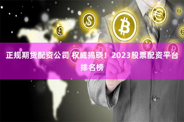 正规期货配资公司 权威揭晓！2023股票配资平台排名榜