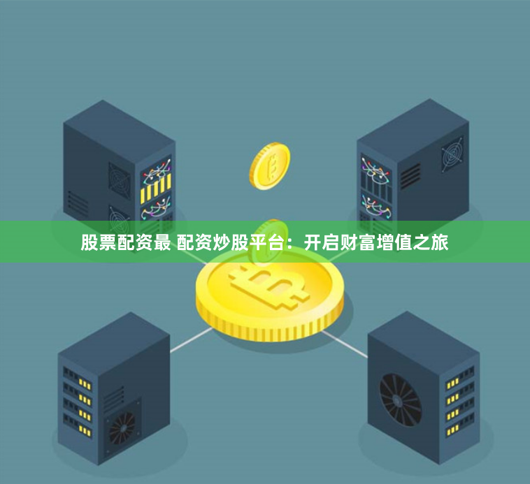 股票配资最 配资炒股平台：开启财富增值之旅