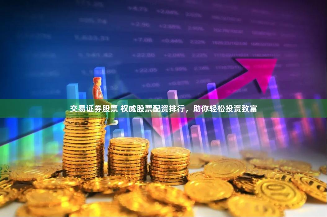 交易证券股票 权威股票配资排行，助你轻松投资致富
