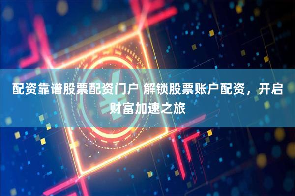 配资靠谱股票配资门户 解锁股票账户配资，开启财富加速之旅
