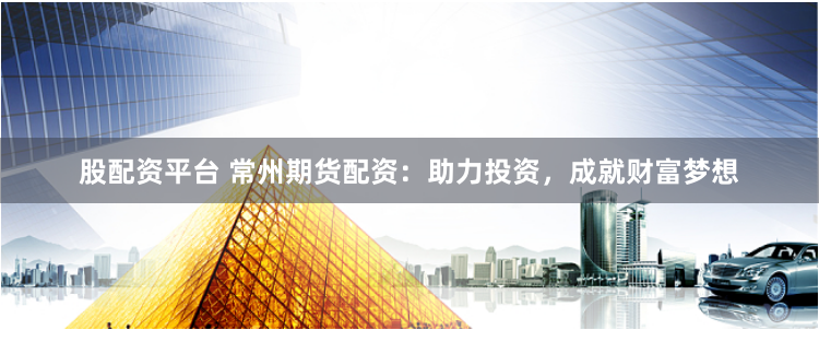 股配资平台 常州期货配资：助力投资，成就财富梦想