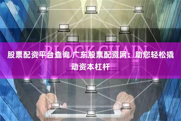 股票配资平台查询 广东股票配资网：助您轻松撬动资本杠杆