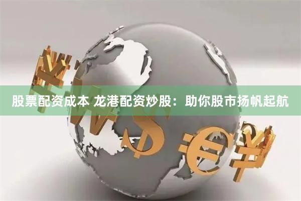 股票配资成本 龙港配资炒股：助你股市扬帆起航