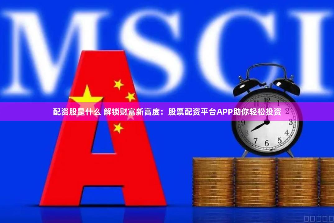 配资股是什么 解锁财富新高度：股票配资平台APP助你轻松投资