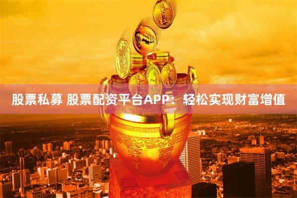 股票私募 股票配资平台APP：轻松实现财富增值