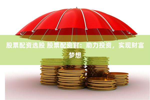 股票配资选股 股票配资官：助力投资，实现财富梦想