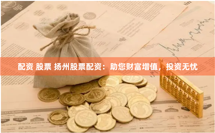 配资 股票 扬州股票配资：助您财富增值，投资无忧
