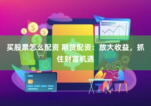 买股票怎么配资 期货配资：放大收益，抓住财富机遇