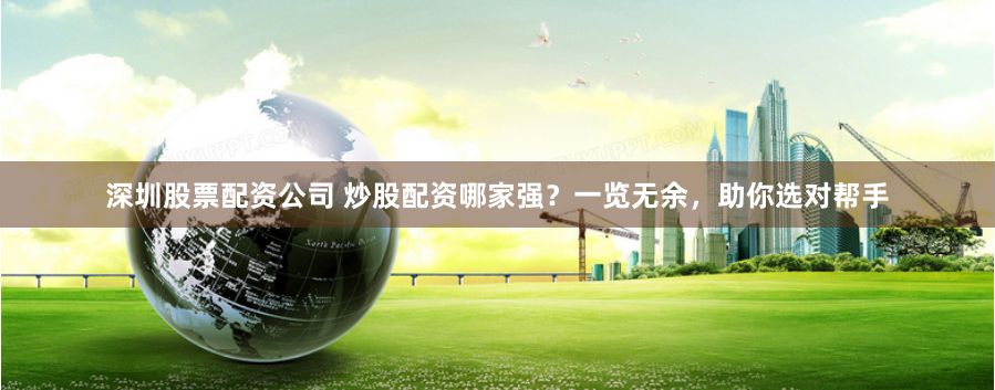 深圳股票配资公司 炒股配资哪家强?一览无余,助你选对帮手