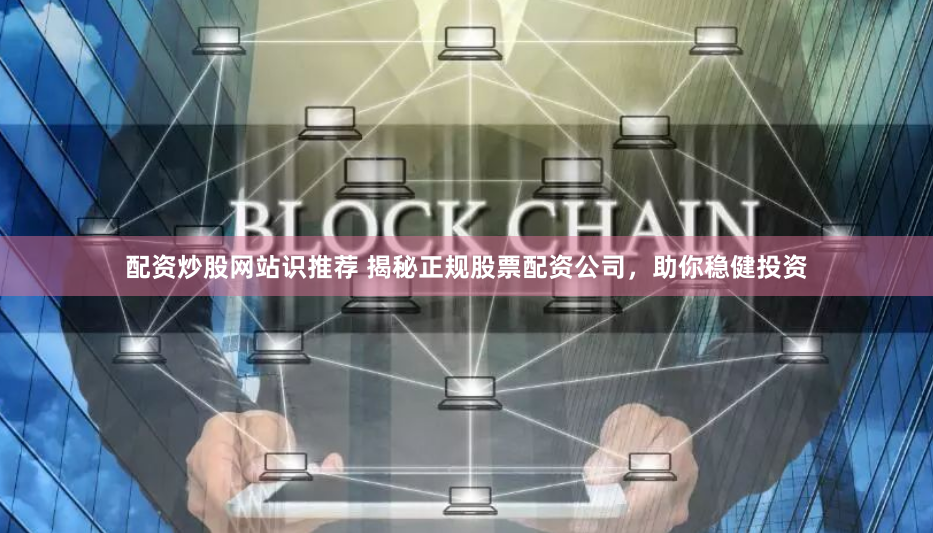 配资炒股网站识推荐 揭秘正规股票配资公司,助你稳健投资