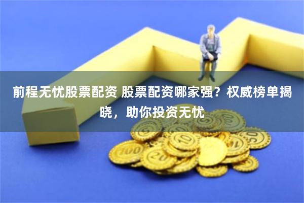 前程无忧股票配资 股票配资哪家强?权威榜单揭晓,助你投资无忧