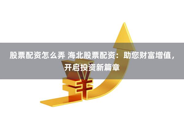 股票配资怎么弄 海北股票配资:助您财富增值,开启投资新篇章