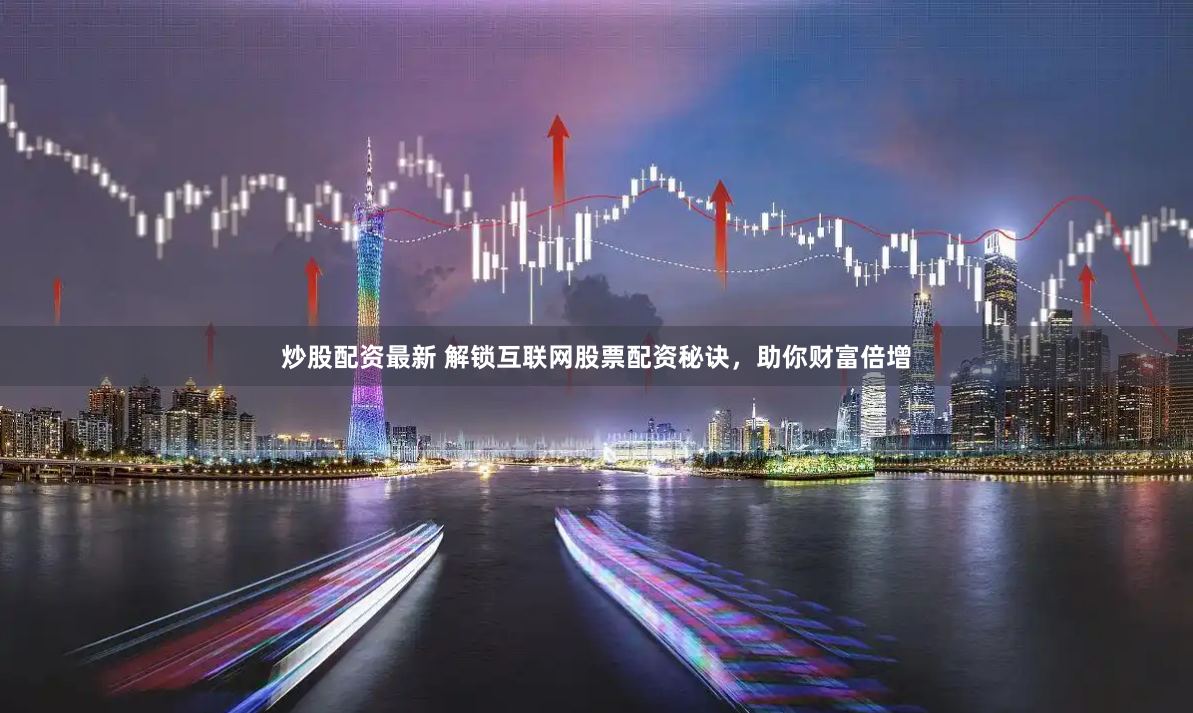 炒股配资最新 解锁互联网股票配资秘诀，助你财富倍增