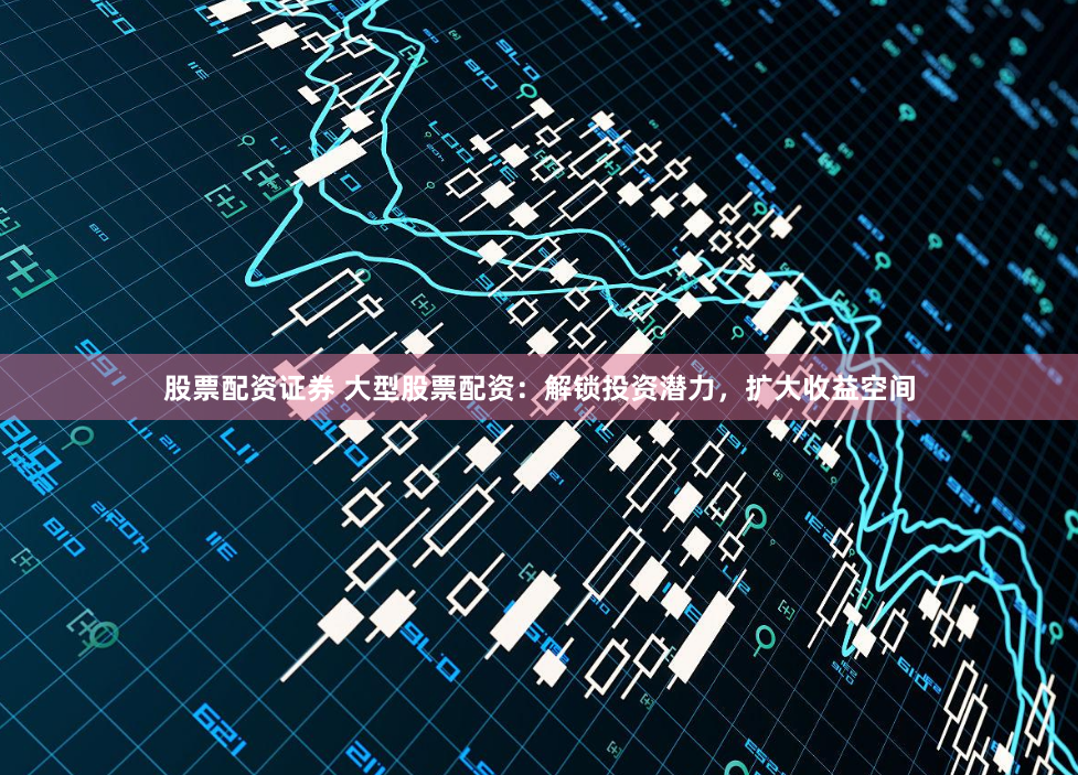 股票配资证券 大型股票配资:解锁投资潜力,扩大收益空间