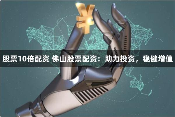 股票10倍配资 佛山股票配资：助力投资，稳健增值