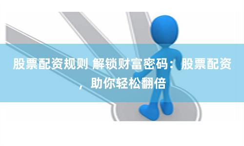 股票配资规则 解锁财富密码：股票配资，助你轻松翻倍