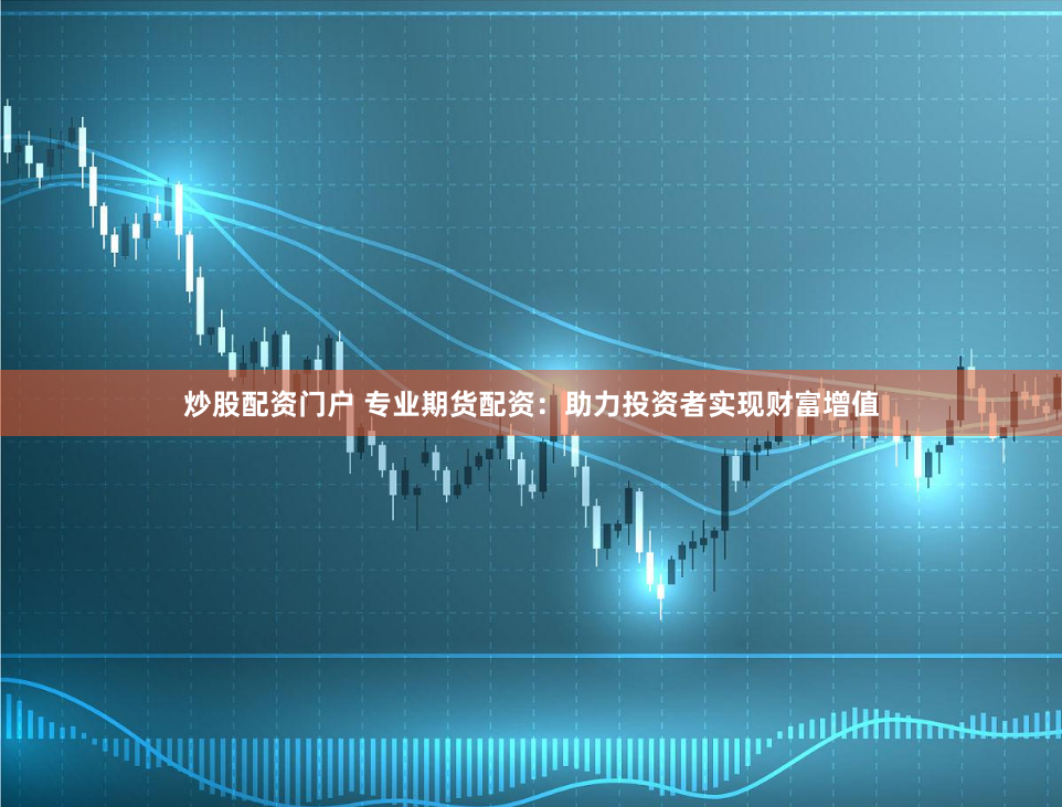 炒股配资门户 专业期货配资:助力投资者实现财富增值