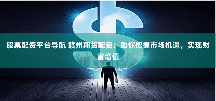 股票配资平台导航 赣州期货配资:助你把握市场机遇,实现财富增值