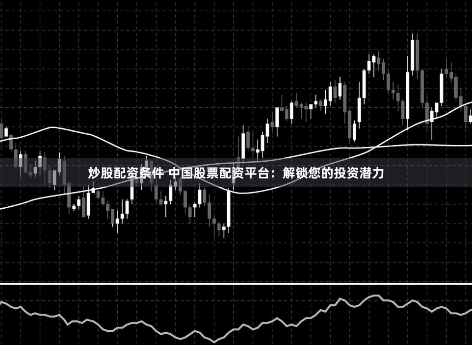 炒股配资条件 中国股票配资平台：解锁您的投资潜力