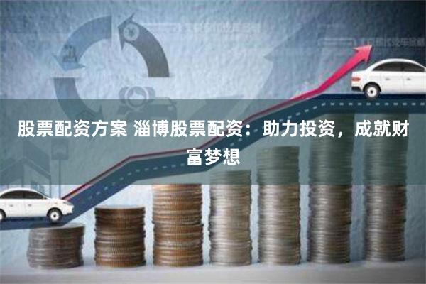 股票配资方案 淄博股票配资：助力投资，成就财富梦想