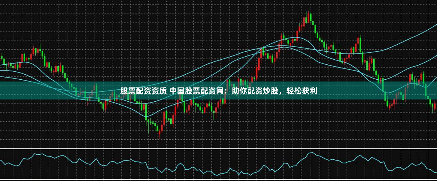 股票配资资质 中国股票配资网：助你配资炒股，轻松获利