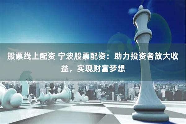 股票线上配资 宁波股票配资：助力投资者放大收益，实现财富梦想
