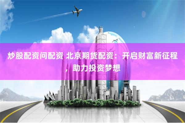 炒股配资问配资 北京期货配资：开启财富新征程，助力投资梦想