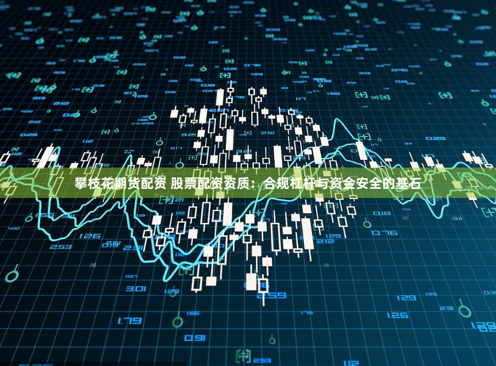 攀枝花期货配资 股票配资资质：合规杠杆与资金安全的基石