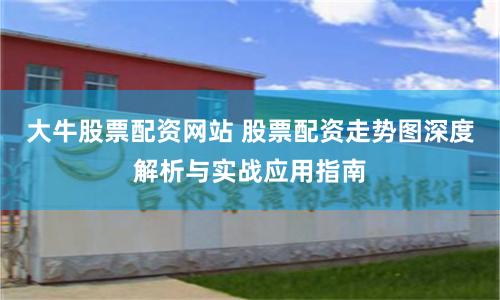 大牛股票配资网站 股票配资走势图深度解析与实战应用指南