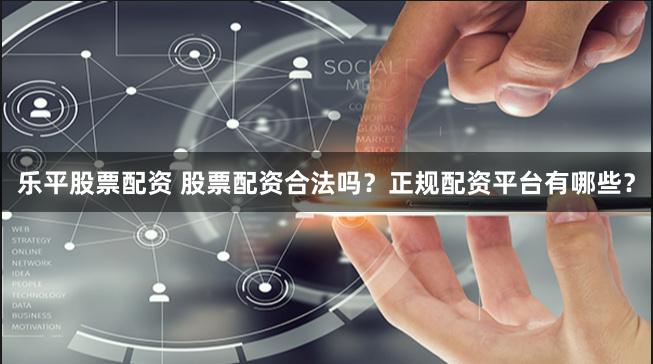 乐平股票配资 股票配资合法吗？正规配资平台有哪些？