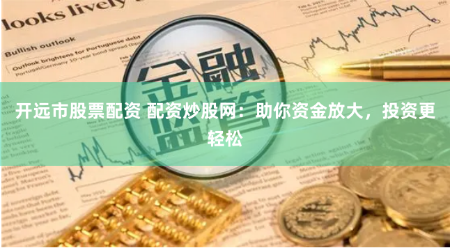 开远市股票配资 配资炒股网：助你资金放大，投资更轻松