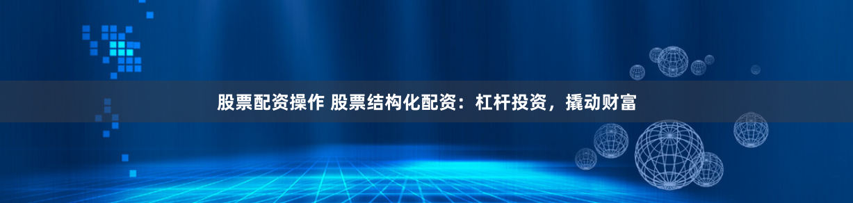 股票配资操作 股票结构化配资：杠杆投资，撬动财富