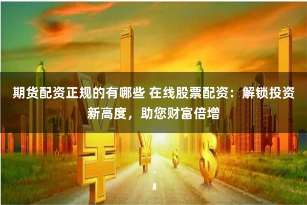 期货配资正规的有哪些 在线股票配资：解锁投资新高度，助您财富倍增