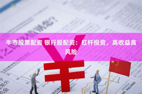 牛市股票配资 银行股配资：杠杆投资，高收益高风险