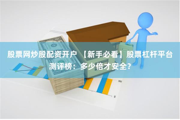 股票网炒股配资开户 【新手必看】股票杠杆平台测评榜：多少倍才安全？