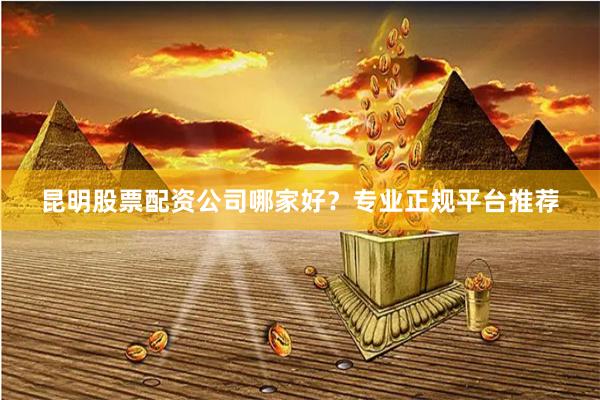 昆明股票配资公司哪家好？专业正规平台推荐