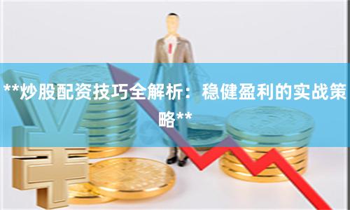 **炒股配资技巧全解析：稳健盈利的实战策略**