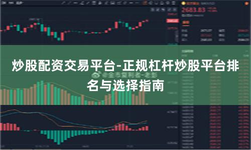 炒股配资交易平台-正规杠杆炒股平台排名与选择指南