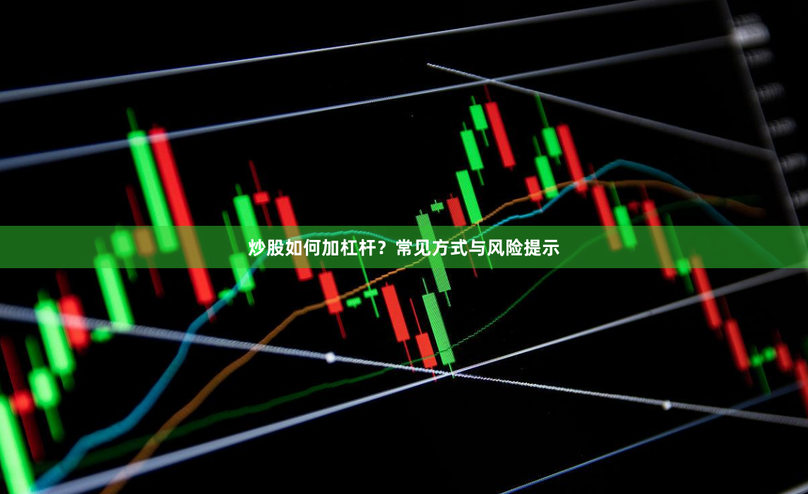 炒股如何加杠杆？常见方式与风险提示