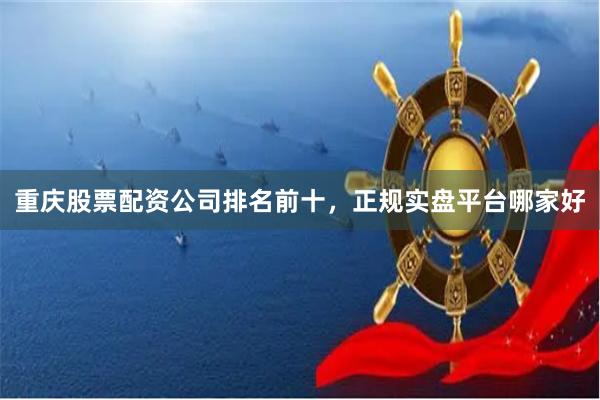 重庆股票配资公司排名前十，正规实盘平台哪家好