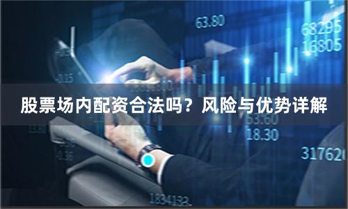 股票场内配资合法吗？风险与优势详解
