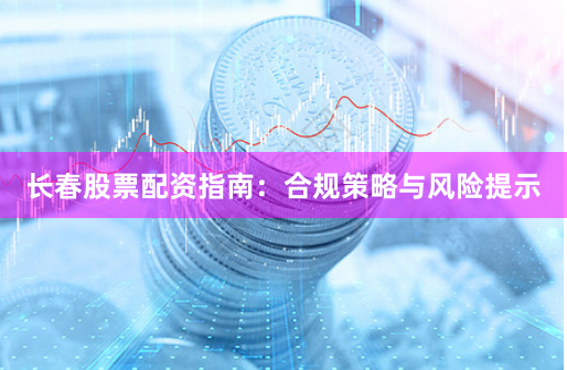 长春股票配资指南：合规策略与风险提示