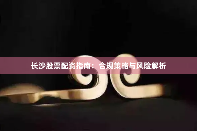 长沙股票配资指南：合规策略与风险解析