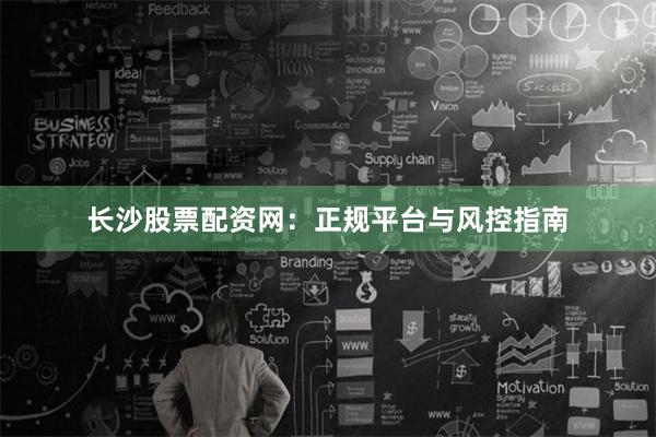 长沙股票配资网：正规平台与风控指南